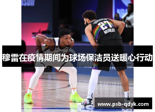 穆雷在疫情期间为球场保洁员送暖心行动