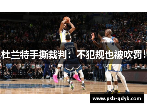 杜兰特手撕裁判：不犯规也被吹罚！